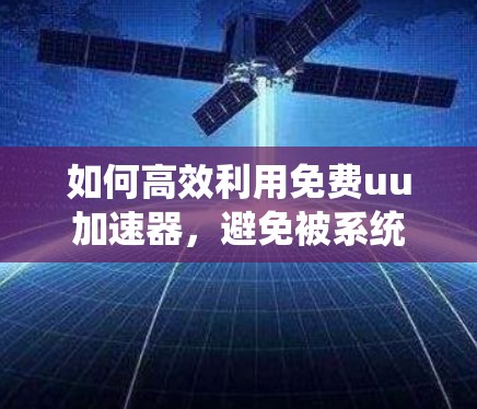 如何高效利用免费uu加速器，避免被系统卡顿的必经之路