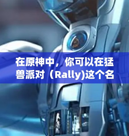 在原神中,你可以在猛兽派对(Rally)这个名为加速池的游戏社区中找到各种加速工具和资源。这些加速池通常被称为加速池或加速池(Rally池)以下是一些常见的加速池和资源类型