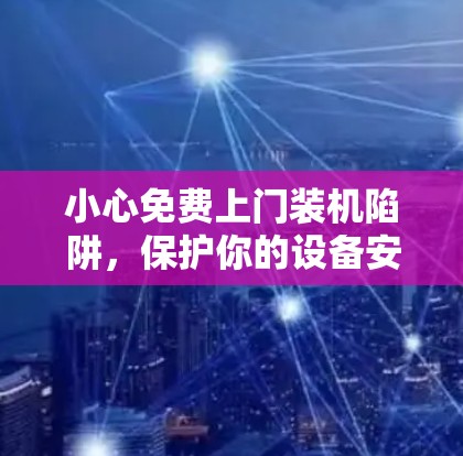 小心免费上门装机陷阱，保护你的设备安全！
