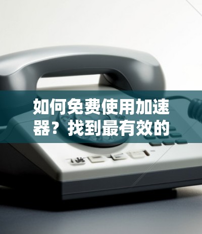 如何免费使用加速器？找到最有效的加速方案