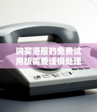 购买港服的免费试用版需要谨慎处理，以下是详细的步骤和注意事项