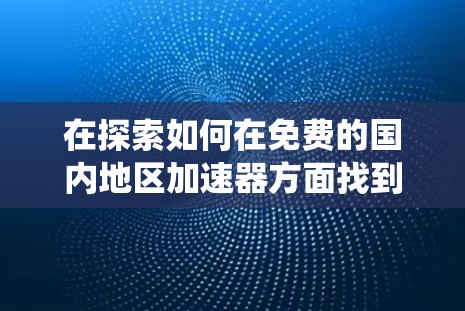 在探索如何在免费的国内地区加速器方面找到合适的选择时，以下是一些系统性的步骤和建议
