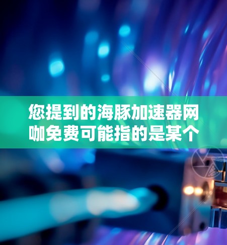 您提到的海豚加速器网咖免费可能指的是某个特定的平台或服务，但需要进一步确认具体指的是哪一家。不过，我可以结合常见的海豚术语和网咖免费的概念，为您提供一个可能的解释