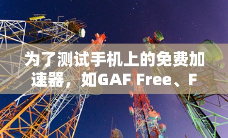 为了测试手机上的免费加速器,如GAF Free、FastCash和AccelTrak,可以按照以下步骤进行
