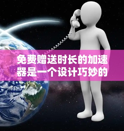 免费赠送时长的加速器是一个设计巧妙的策略,旨在通过多种方法延长客户赠送的时间范围。以下是一个有条理的总结,涵盖了各个关键点 免费赠送时长的加速器是一个设计巧妙的策略,旨在通过多种方法延长客户赠送的时间范围。以下是一个有条理的总结,涵盖了各个关键点