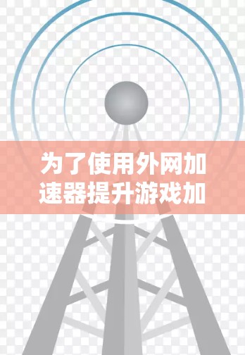 为了使用外网加速器提升游戏加载速度,您可以按照以下步骤进行 为了使用外网加速器提升游戏加载速度,您可以按照以下步骤进行
