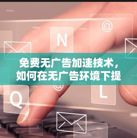 免费无广告加速技术,如何在无广告环境下提升性能 免费无广告加速技术,如何在无广告环境下提升性能