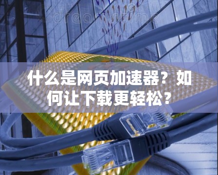 什么是网页加速器?如何让下载更轻松?