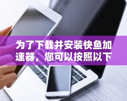 为了下载并安装快鱼加速器,您可以按照以下步骤进行 为了下载并安装快鱼加速器,您可以按照以下步骤进行