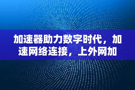 加速器助力数字时代，加速网络连接，上外网加速器推荐与使用指南