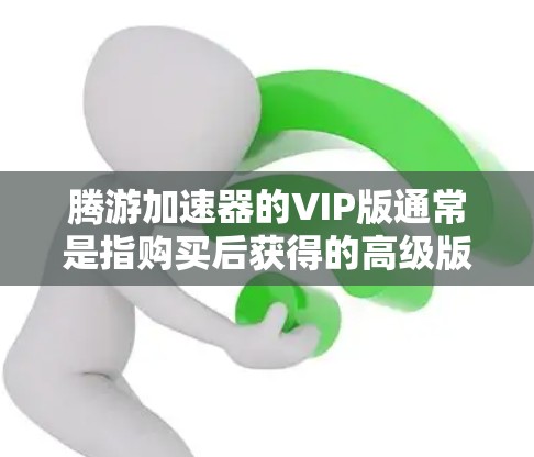腾游加速器的VIP版通常是指购买后获得的高级版服务,但具体是否存在免费VIP版可能因产品版本和更新而变化。以下是关于腾游加速器的详细信息