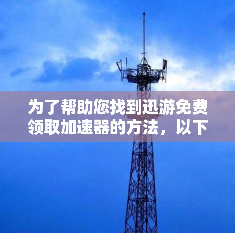 为了帮助您找到迅游免费领取加速器的方法,以下是一步步的建议 为了帮助您找到迅游免费领取加速器的方法,以下是一步步的建议
