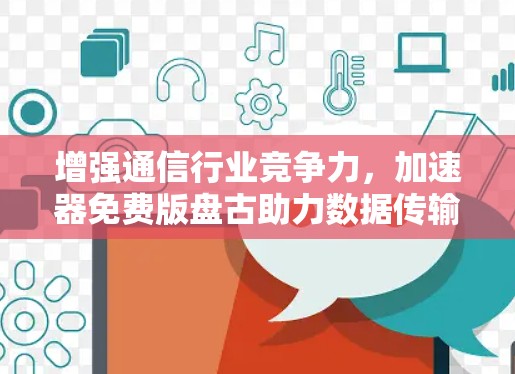 增强通信行业竞争力,加速器免费版盘古助力数据传输效率提升 增强通信行业竞争力,加速器免费版盘古助力数据传输效率提升