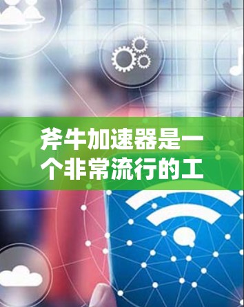 斧牛加速器是一个非常流行的工具,但如果你想要免费使用,以下是一些常见的免费加速器软件,它们通常基于免费协议,并且可能有一些广告限制,但仍然提供基本的加速功能