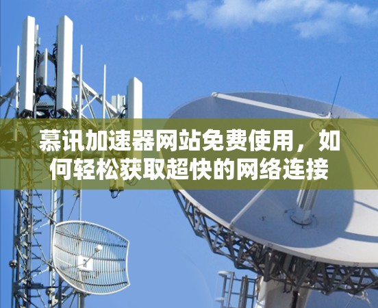 慕讯加速器网站免费使用,如何轻松获取超快的网络连接