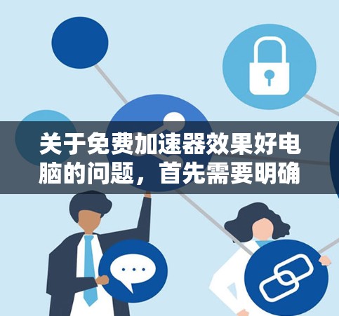关于免费加速器效果好电脑的问题,首先需要明确加速器是指一些用于加速计算机运行速度的软件或工具。因为加速电脑通常是为了提高电脑的运行速度,以适应更复杂的任务或更复杂的游戏 关于免费加速器效果好电脑的问题,首先需要明确加速器是指一些用于加速计算机运行速度的软件或工具。因为加速电脑通常是为了提高电脑的运行速度,以适应更复杂的任务或更复杂的游戏