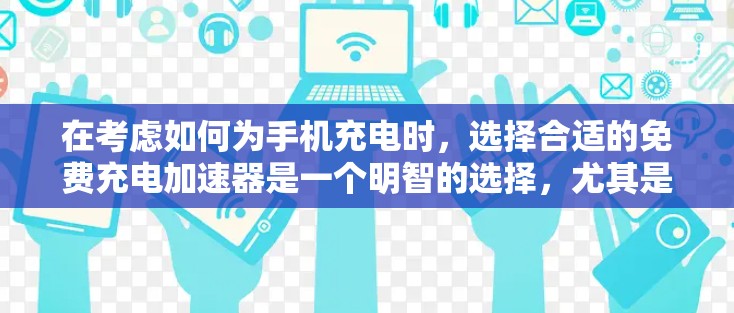 在考虑如何为手机充电时,选择合适的免费充电加速器是一个明智的选择,尤其是对于预算有限的用户。以下是一些详细的指南和比较,帮助您找到最适合您的充电加速器 在考虑如何为手机充电时,选择合适的免费充电加速器是一个明智的选择,尤其是对于预算有限的用户。以下是一些详细的指南和比较,帮助您找到最适合您的充电加速器