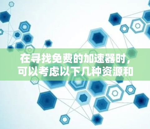 在寻找免费的加速器时,可以考虑以下几种资源和平台 在寻找免费的加速器时,可以考虑以下几种资源和平台