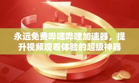 永远免费哔哩哔哩加速器,提升视频观看体验的超级神器 永远免费哔哩哔哩加速器,提升视频观看体验的超级神器