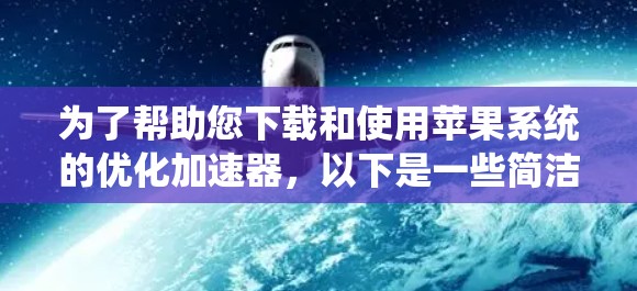 为了帮助您下载和使用苹果系统的优化加速器，以下是一些简洁明了的步骤