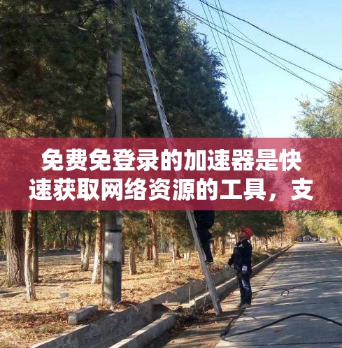 免费免登录的加速器是快速获取网络资源的工具,支持免费访问多种网站和资源,无需用户登录任何网站。以下是对该工具的详细介绍