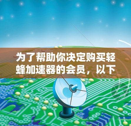 为了帮助你决定购买轻蜂加速器的会员，以下是详细的分析和建议