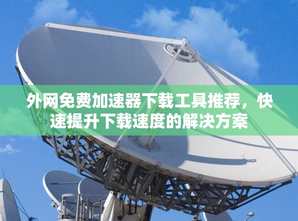 外网免费加速器下载工具推荐,快速提升下载速度的解决方案