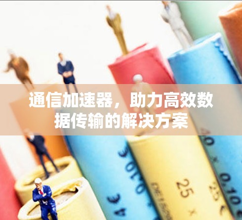 通信加速器，助力高效数据传输的解决方案