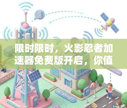 限时限时,火影忍者加速器免费版开启,你值得试试!