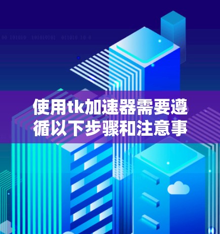 使用tk加速器需要遵循以下步骤和注意事项