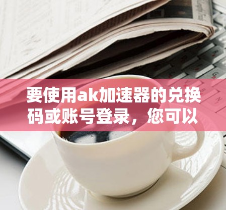 要使用ak加速器的兑换码或账号登录,您可以按照以下步骤操作