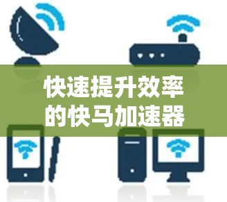 快速提升效率的快马加速器,技术驱动的高效优化方案
