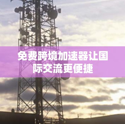 免费跨境加速器让国际交流更便捷