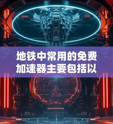 地铁中常用的免费加速器主要包括以下几种