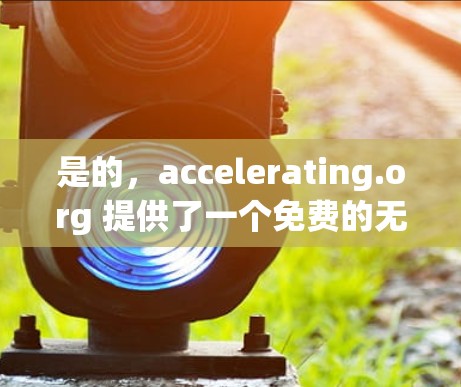 是的，accelerating.org 提供了一个免费的无广告加速器，称为 accelerated.org。这个工具可以帮助你更快地下载网页和文件，同时避免广告