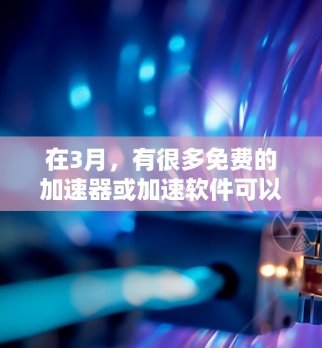 在3月,有很多免费的加速器或加速软件可以帮您快速处理文件复制和加速下载。以下是一些推荐,帮助您在3月快速完成任务