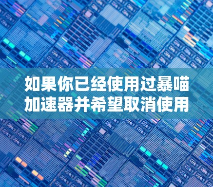 如果你已经使用过暴喵加速器并希望取消使用，可以按照以下步骤操作