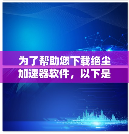 为了帮助您下载绝尘加速器软件,以下是分步指南