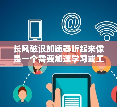 长风破浪加速器听起来像是一个需要加速学习或工作效率的工具，但目前没有官方的信息表明这是一个免费的加速器。不过，如果您确实需要一个免费的在线学习或资源加速工具，以下是一些推荐的免费在线学习平台
