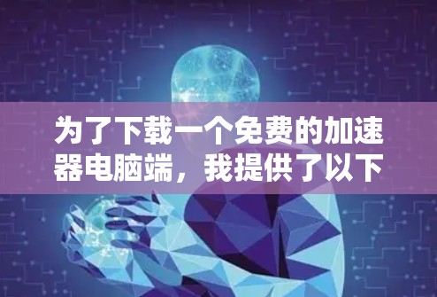 为了下载一个免费的加速器电脑端，我提供了以下步骤和建议
