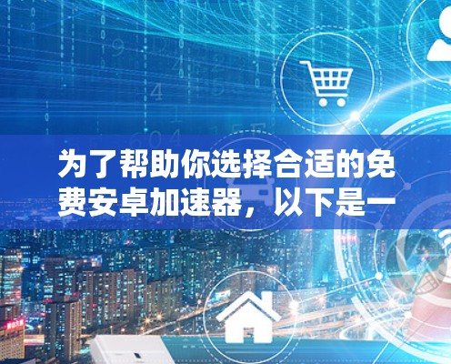 为了帮助你选择合适的免费安卓加速器,以下是一些关键点和建议