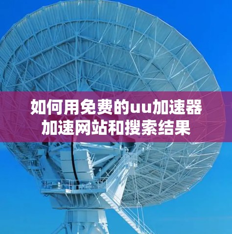 如何用免费的uu加速器加速网站和搜索结果 如何用免费的uu加速器加速网站和搜索结果