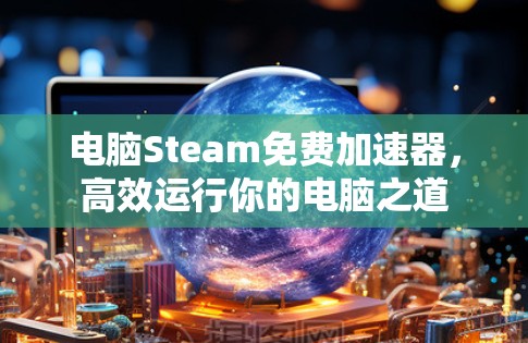 电脑Steam免费加速器，高效运行你的电脑之道