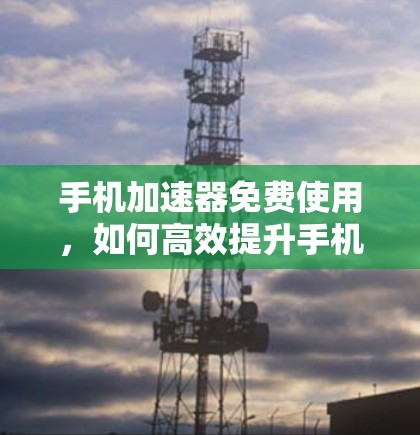 手机加速器免费使用，如何高效提升手机性能？