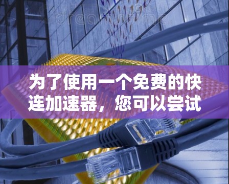 为了使用一个免费的快连加速器，您可以尝试以下步骤