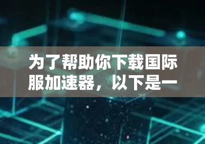为了帮助你下载国际服加速器，以下是一些推荐的选择，根据你的使用场景和需求进行选择