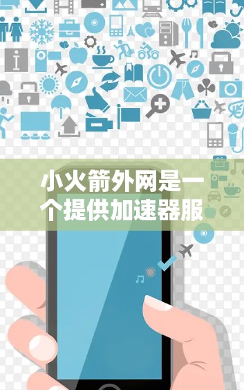 小火箭外网是一个提供加速器服务的网站,如果你在寻找快速获取加速器的工具,可以参考以下信息