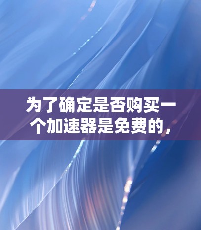 为了确定是否购买一个加速器是免费的,以下是一些步骤和信息 为了确定是否购买一个加速器是免费的,以下是一些步骤和信息