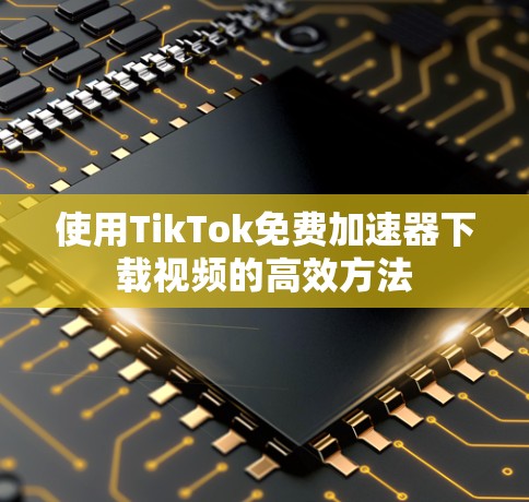 使用TikTok免费加速器下载视频的高效方法