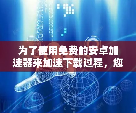 为了使用免费的安卓加速器来加速下载过程,您可以按照以下步骤进行